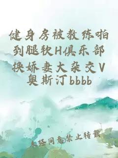 健身房被教练啪到腿软H俱乐部换娇妻大杂交V