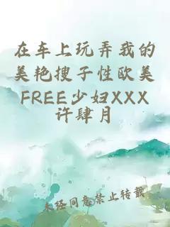 在车上玩弄我的美艳搜子性欧美FREE少妇XXX