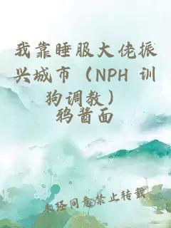 我靠睡服大佬振兴城市（NPH 训狗调教）